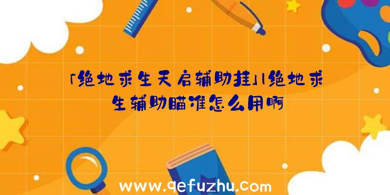 「绝地求生天启辅助挂」|绝地求生辅助瞄准怎么用啊